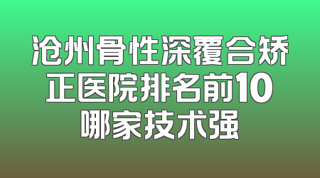 沧州骨性深覆合矫正医院排名前10哪家技术强