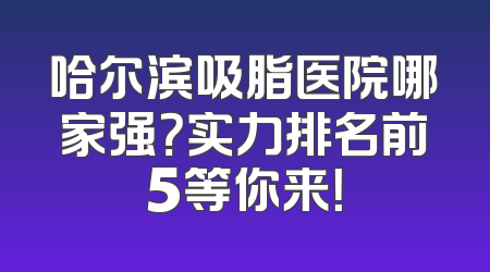 哈尔滨吸脂医院哪家强？实力排名前5等你来！