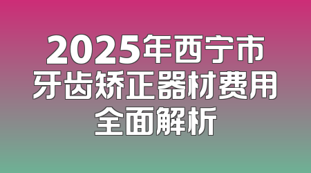 2025年西宁市牙齿矫正器材费用全面解析