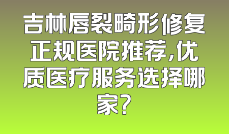 吉林唇裂畸形修复正规医院推荐，优质医疗服务选择哪家？