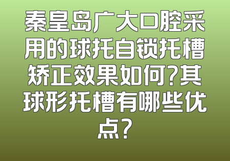 秦皇岛广大口腔采用的球托自锁托槽矫正效果如何？其球形托槽有哪些优点？