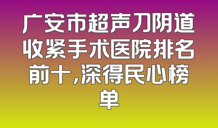 广安市超声刀阴道收紧手术医院排名前十，深得民心榜单