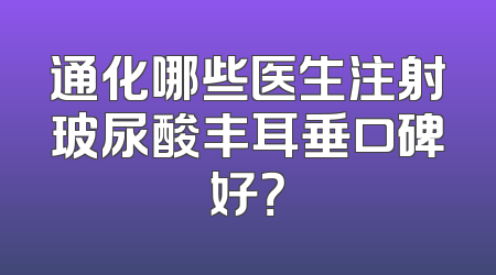 通化哪些医生注射玻尿酸丰耳垂口碑好？