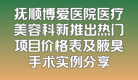 抚顺博爱医院医疗美容科新推出热门项目价格表及腋臭手术实例分享