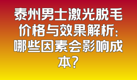 泰州男士激光脱毛价格与效果解析：哪些因素会影响成本？