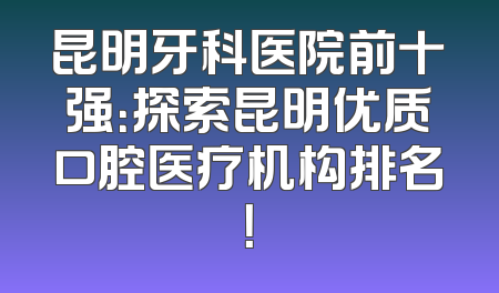 昆明牙科医院前十强：探索昆明优质口腔医疗机构排名！