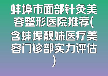 蚌埠市面部针灸美容整形医院推荐（含蚌埠靓妹医疗美容门诊部实力评估）