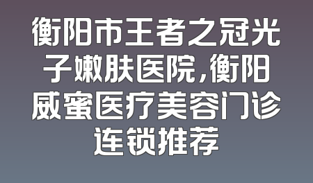 衡阳市王者之冠光子嫩肤医院，衡阳威蜜医疗美容门诊连锁推荐