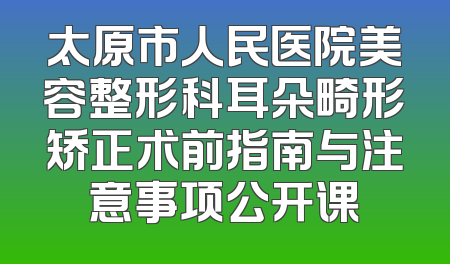 太原市人民医院美容整形科耳朵畸形矫正术前指南与注意事项公开课