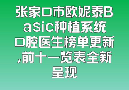 张家口市欧妮泰Basic种植系统口腔医生榜单更新，前十一览表全新呈现