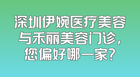 深圳伊婉医疗美容与禾丽美容门诊，您偏好哪一家？