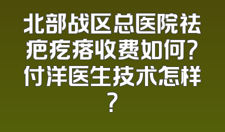 北部战区总医院祛疤疙瘩收费如何？付洋医生技术怎样？