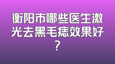衡阳市哪些医生激光去黑毛痣效果好？