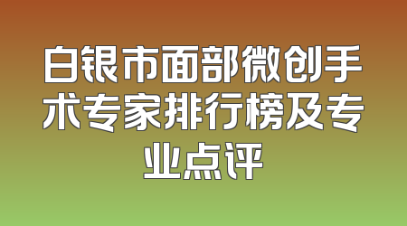 白银市面部微创手术专家排行榜及专业点评