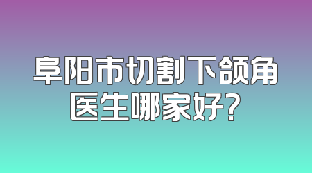 阜阳市切割下颌角医生哪家好？