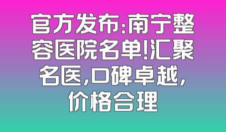 官方发布：南宁整容医院名单！汇聚名医，口碑卓越，价格合理