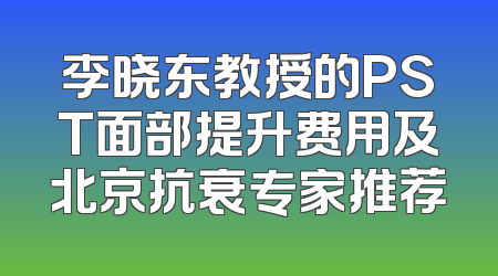 李晓东教授的PST面部提升费用及北京抗衰专家推荐