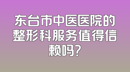东台市中医医院的整形科服务值得信赖吗？