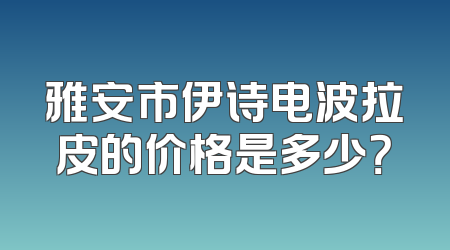 雅安市伊诗电波拉皮的价格是多少？