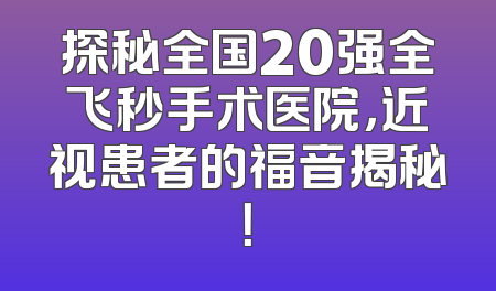 探秘全国20强全飞秒手术医院，近视患者的福音揭秘！