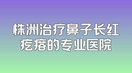 株洲治疗鼻子长红疙瘩的专业医院