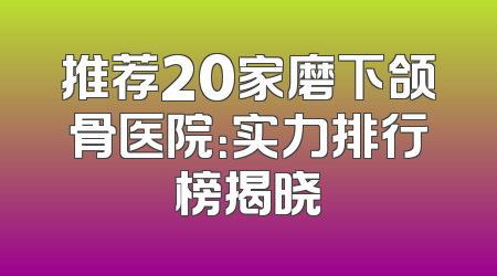 推荐20家磨下颌骨医院：实力排行榜揭晓