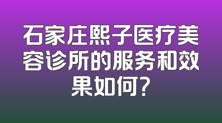 石家庄熙子医疗美容诊所的服务和效果如何？
