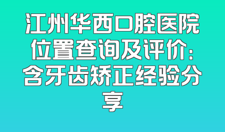 江州华西口腔医院位置查询及评价：含牙齿矫正经验分享