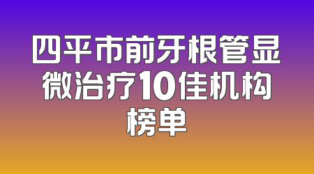 四平市前牙根管显微治疗10佳机构榜单