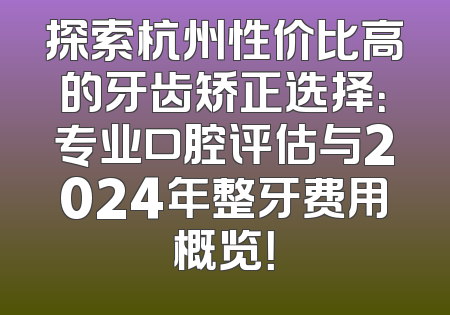 探索杭州性价比高的牙齿矫正选择：专业口腔评估与2024年整牙费用概览！
