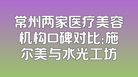 常州两家医疗美容机构口碑对比：施尔美与水光工坊