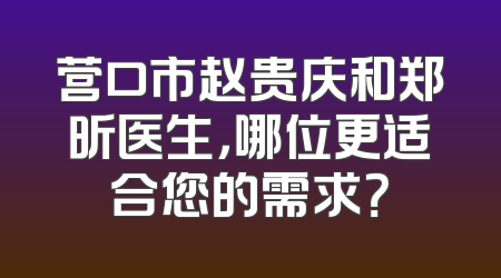 营口市赵贵庆和郑昕医生，哪位更适合您的需求？