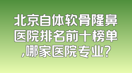 北京自体软骨隆鼻医院排名前十榜单，哪家医院专业？