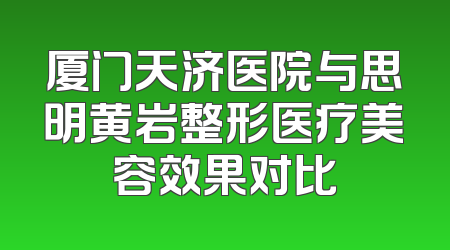 厦门天济医院与思明黄岩整形医疗美容效果对比