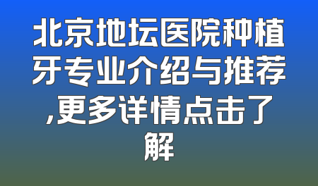 北京地坛医院种植牙专业介绍与推荐，更多详情点击了解