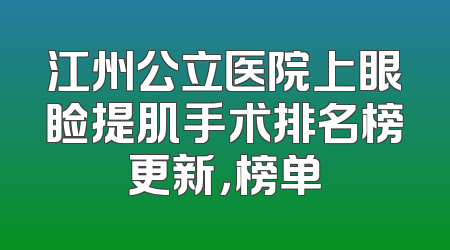 江州公立医院上眼睑提肌手术排名榜更新，榜单