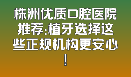 株洲优质口腔医院推荐：植牙选择这些正规机构更安心！