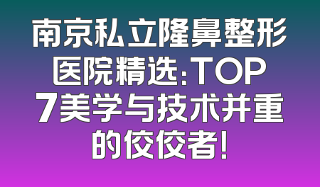 南京私立隆鼻整形医院精选：TOP7美学与技术并重的佼佼者！