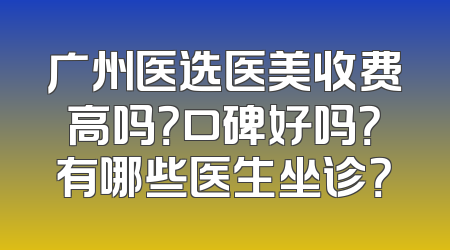 广州医选医美收费高吗？口碑好吗？有哪些医生坐诊？