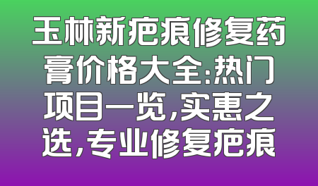 玉林新疤痕修复药膏价格大全：热门项目一览，实惠之选，专业修复疤痕
