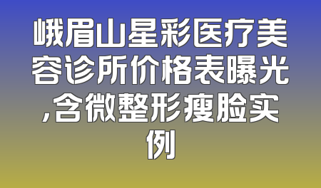 峨眉山星彩医疗美容诊所价格表曝光，含微整形瘦脸实例