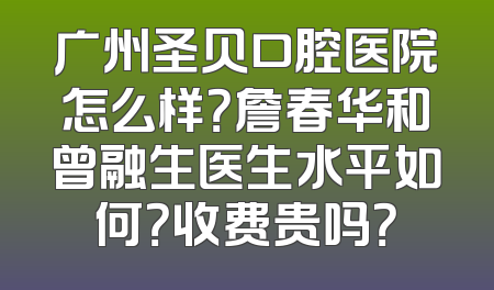 广州圣贝口腔医院怎么样？詹春华和曾融生医生水平如何？收费贵吗？