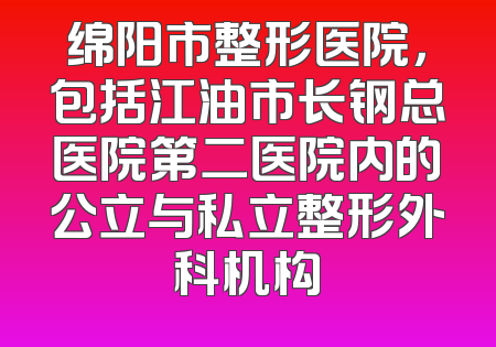 绵阳市整形医院，包括江油市长钢总医院第二医院内的公立与私立整形外科机构