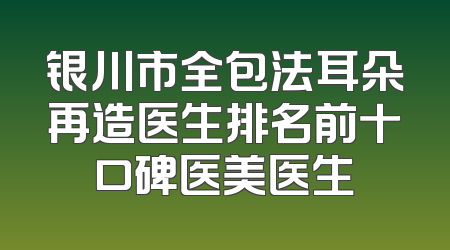 银川市全包法耳朵再造医生排名前十口碑医美医生