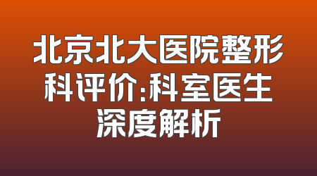 北京北大医院整形科评价：科室医生深度解析