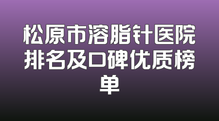 松原市溶脂针医院排名及口碑优质榜单