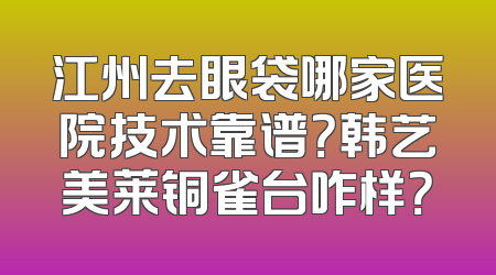 江州去眼袋哪家医院技术靠谱？韩艺美莱铜雀台咋样？