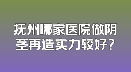 抚州哪家医院做阴茎再造实力较好？