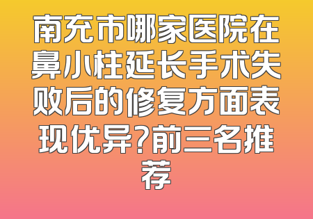 南充市哪家医院在鼻小柱延长手术失败后的修复方面表现优异？前三名推荐