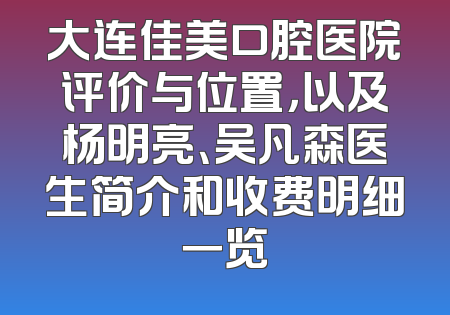 大连佳美口腔医院评价与位置，以及杨明亮、吴凡森医生简介和收费明细一览